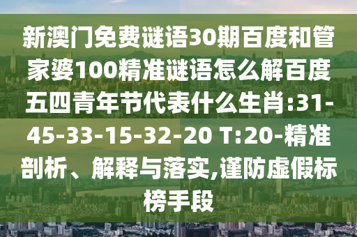 新澳门免费谜语30期百度和管家婆100精准谜语怎么解百度五四青年节代表什么生肖:31-45-33-15-32-20 T:20-精准剖析、解释与落实,谨防虚假标榜手段