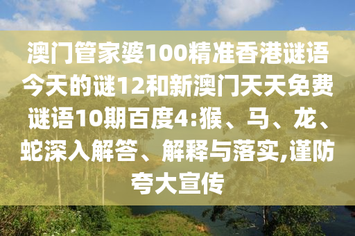 澳门管家婆100精准香港谜语今天的谜12和新澳门天天免费谜语10期百度4:猴、马、龙、蛇深入解答、解释与落实,谨防夸大宣传