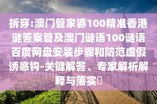拆穿:澳门管家婆100精准香港谜答案管及澳门谜语100谜语百度网盘安装步骤和防范虚假诱惑钩-关键解答、专家解析解释与落实