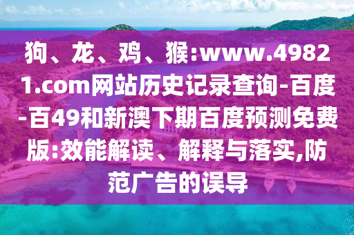 狗、龙、鸡、猴:www.49821.com网站历史记录查询-百度-百49和新澳下期百度预测免费版:效能解读、解释与落实,防范广告的误导
