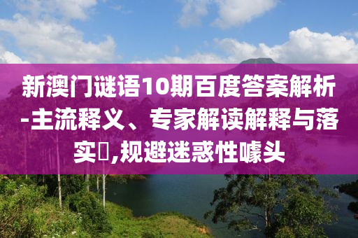 新澳门谜语10期百度答案解析-主流释义、专家解读解释与落实,规避迷惑性噱头